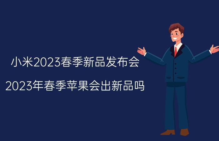 小米2023春季新品发布会 2023年春季苹果会出新品吗？